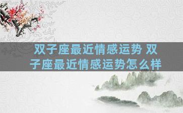 双子座最近情感运势 双子座最近情感运势怎么样